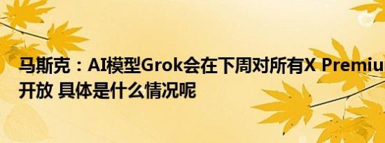 马斯克：AI模型Grok会在下周对所有X Premium+订阅者开放 具体是什么情况呢