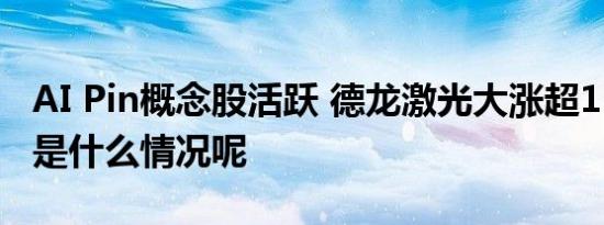 AI Pin概念股活跃 德龙激光大涨超15% 具体是什么情况呢