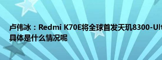 卢伟冰：Redmi K70E将全球首发天玑8300-Ultra处理器 具体是什么情况呢