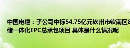 中国电建：子公司中标54.75亿元钦州市钦南区800MW光储一体化EPC总承包项目 具体是什么情况呢