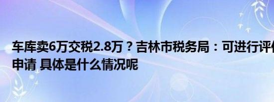 车库卖6万交税2.8万？吉林市税务局：可进行评估价格争议申请 具体是什么情况呢