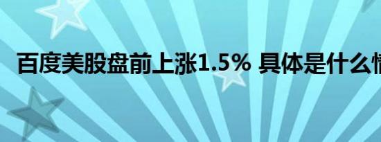 百度美股盘前上涨1.5% 具体是什么情况呢