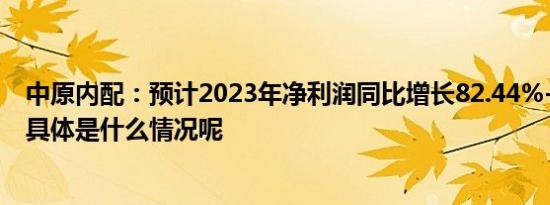 中原内配：预计2023年净利润同比增长82.44%-106.36% 具体是什么情况呢