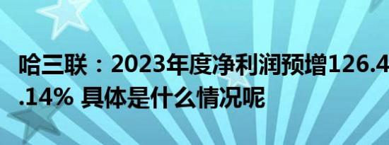 哈三联：2023年度净利润预增126.42%–166.14% 具体是什么情况呢