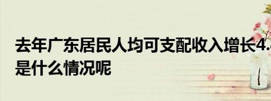 去年广东居民人均可支配收入增长4.8% 具体是什么情况呢