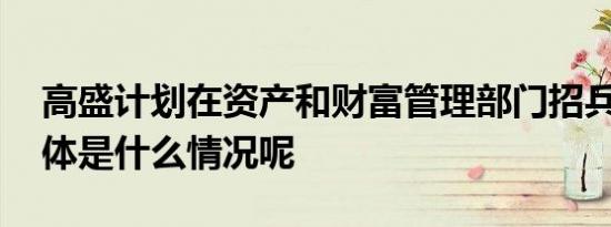 高盛计划在资产和财富管理部门招兵买马 具体是什么情况呢