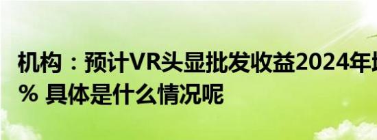 机构：预计VR头显批发收益2024年增长近62% 具体是什么情况呢