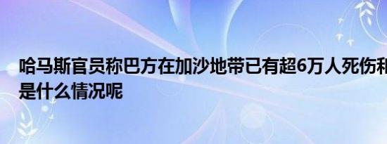 哈马斯官员称巴方在加沙地带已有超6万人死伤和失踪 具体是什么情况呢