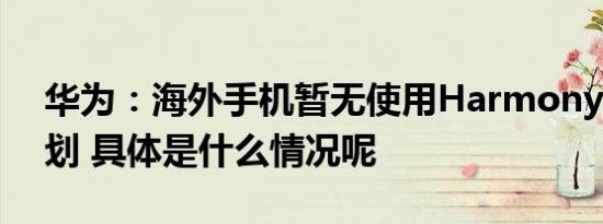 华为：海外手机暂无使用HarmonyOS的计划 具体是什么情况呢