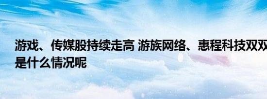 游戏、传媒股持续走高 游族网络、惠程科技双双涨停 具体是什么情况呢