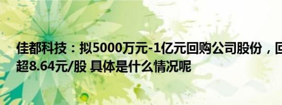 佳都科技：拟5000万元-1亿元回购公司股份，回购价格不超8.64元/股 具体是什么情况呢