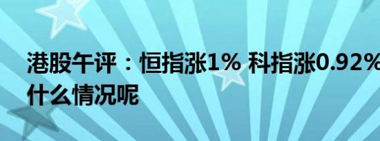 港股午评：恒指涨1% 科指涨0.92% 具体是什么情况呢