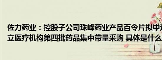 佐力药业：控股子公司珠峰药业产品百令片拟中选浙江省公立医疗机构第四批药品集中带量采购 具体是什么情况呢