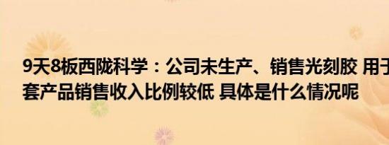 9天8板西陇科学：公司未生产、销售光刻胶 用于光刻胶配套产品销售收入比例较低 具体是什么情况呢