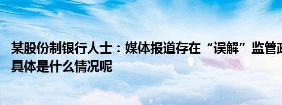 某股份制银行人士：媒体报道存在“误解”监管政策的可能 具体是什么情况呢