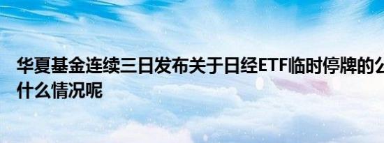 华夏基金连续三日发布关于日经ETF临时停牌的公告 具体是什么情况呢