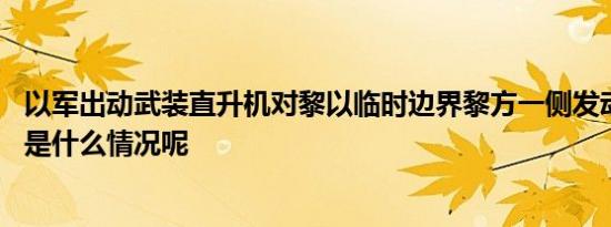 以军出动武装直升机对黎以临时边界黎方一侧发动袭击 具体是什么情况呢