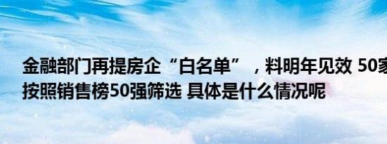 金融部门再提房企“白名单”，料明年见效 50家房企初步按照销售榜50强筛选 具体是什么情况呢