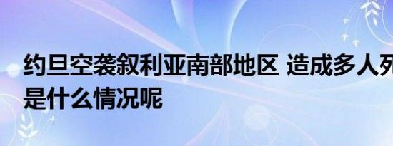 约旦空袭叙利亚南部地区 造成多人死亡 具体是什么情况呢