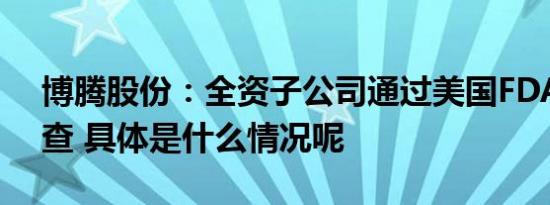 博腾股份：全资子公司通过美国FDA现场检查 具体是什么情况呢