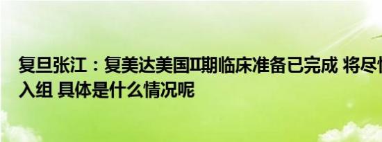 复旦张江：复美达美国II期临床准备已完成 将尽快实施首例入组 具体是什么情况呢