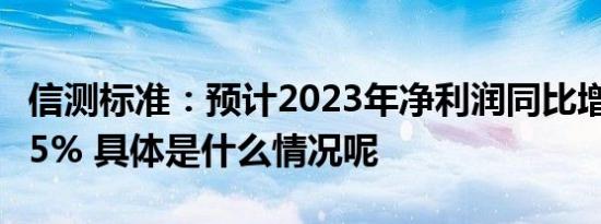 信测标准：预计2023年净利润同比增长5%-45% 具体是什么情况呢