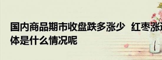 国内商品期市收盘跌多涨少  红枣涨逾9% 具体是什么情况呢