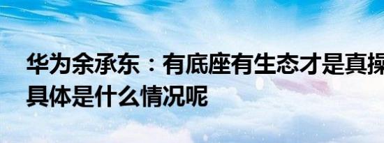 华为余承东：有底座有生态才是真操作系统 具体是什么情况呢