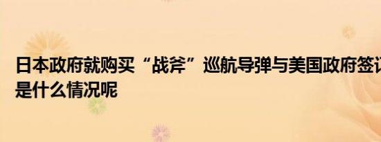 日本政府就购买“战斧”巡航导弹与美国政府签订协议 具体是什么情况呢