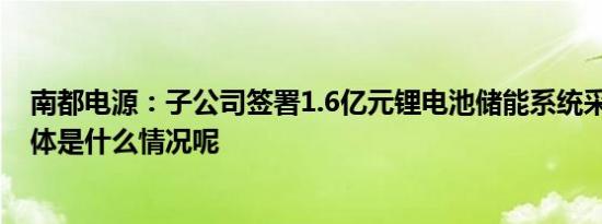 南都电源：子公司签署1.6亿元锂电池储能系统采购合同 具体是什么情况呢