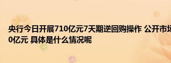 央行今日开展710亿元7天期逆回购操作 公开市场净投放360亿元 具体是什么情况呢