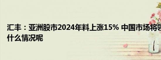 汇丰：亚洲股市2024年料上涨15% 中国市场将领涨 具体是什么情况呢