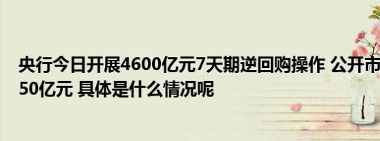 央行今日开展4600亿元7天期逆回购操作 公开市场净回笼350亿元 具体是什么情况呢