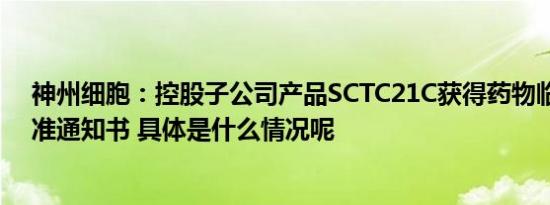 神州细胞：控股子公司产品SCTC21C获得药物临床试验批准通知书 具体是什么情况呢