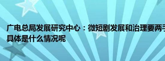 广电总局发展研究中心：微短剧发展和治理要两手抓两加强 具体是什么情况呢