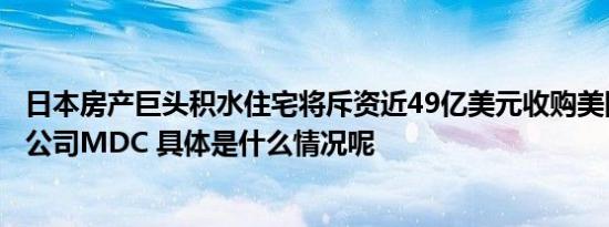 日本房产巨头积水住宅将斥资近49亿美元收购美国住宅建筑公司MDC 具体是什么情况呢