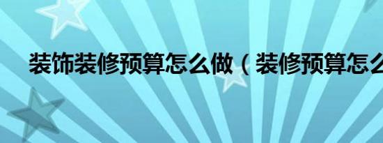 装饰装修预算怎么做（装修预算怎么做）