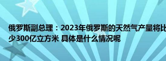 俄罗斯副总理：2023年俄罗斯的天然气产量将比2022年减少300亿立方米 具体是什么情况呢