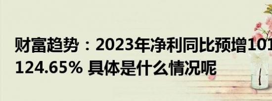 财富趋势：2023年净利同比预增101.86%—124.65% 具体是什么情况呢