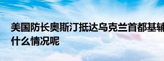 美国防长奥斯汀抵达乌克兰首都基辅 具体是什么情况呢