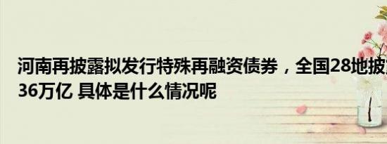 河南再披露拟发行特殊再融资债券，全国28地披露总额超1.36万亿 具体是什么情况呢