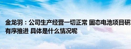 金龙羽：公司生产经营一切正常 固态电池项目研发工作正在有序推进 具体是什么情况呢