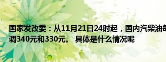 国家发改委：从11月21日24时起，国内汽柴油每吨分别下调340元和330元。 具体是什么情况呢