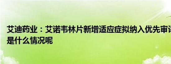 艾迪药业：艾诺韦林片新增适应症拟纳入优先审评程序 具体是什么情况呢