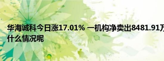 华海诚科今日涨17.01% 一机构净卖出8481.91万元 具体是什么情况呢