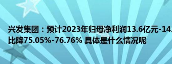 兴发集团：预计2023年归母净利润13.6亿元-14.6亿元，同比降75.05%-76.76% 具体是什么情况呢