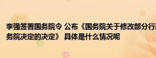 李强签署国务院令 公布《国务院关于修改部分行政法规和国务院决定的决定》 具体是什么情况呢