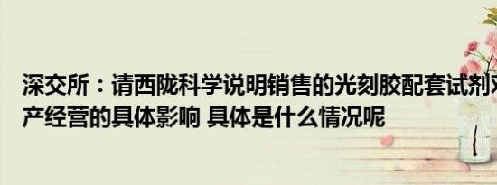 深交所：请西陇科学说明销售的光刻胶配套试剂对你公司生产经营的具体影响 具体是什么情况呢