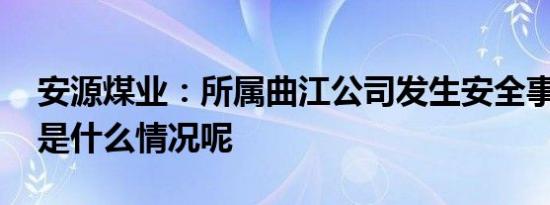 安源煤业：所属曲江公司发生安全事故 具体是什么情况呢