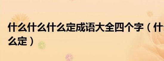 什么什么什么定成语大全四个字（什么什么什么定）